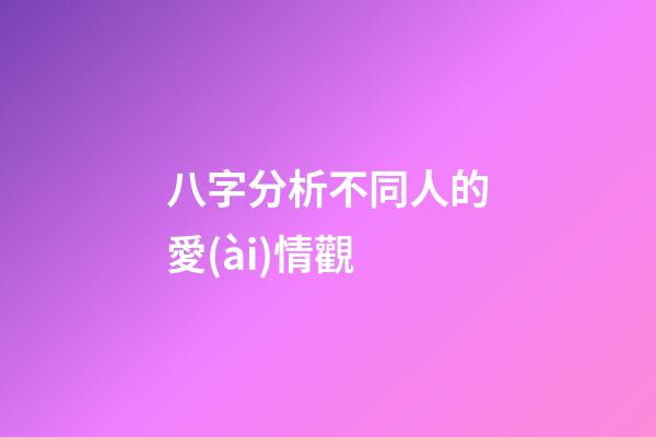 八字分析不同人的愛(ài)情觀
