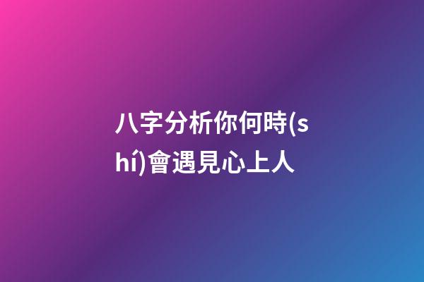 八字分析你何時(shí)會遇見心上人