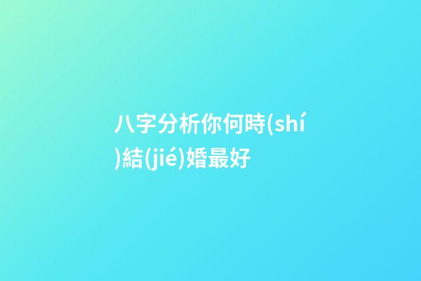 八字分析你何時(shí)結(jié)婚最好