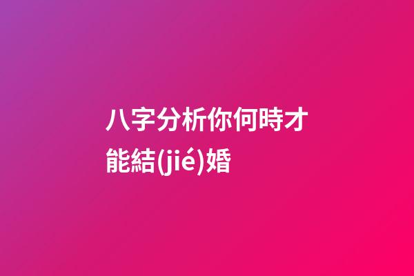八字分析你何時才能結(jié)婚