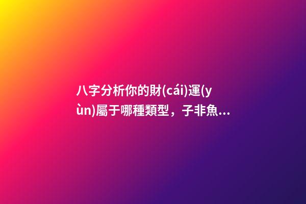 八字分析你的財(cái)運(yùn)屬于哪種類型，子非魚師傅給你詳解