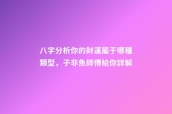 八字分析你的財運屬于哪種類型，子非魚師傅給你詳解