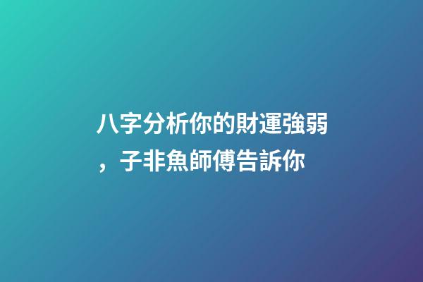 八字分析你的財運強弱，子非魚師傅告訴你
