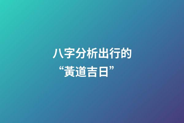 八字分析出行的“黃道吉日”