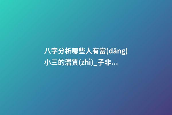 八字分析哪些人有當(dāng)小三的潛質(zhì)_子非魚師傅告訴你