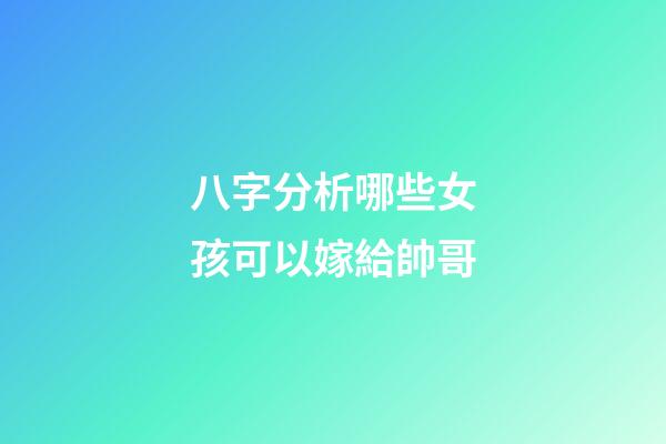 八字分析哪些女孩可以嫁給帥哥