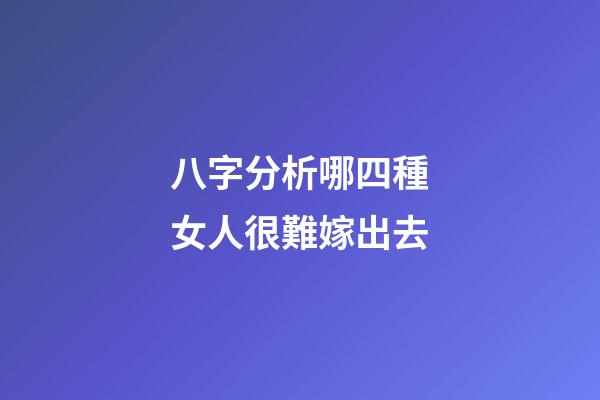 八字分析哪四種女人很難嫁出去