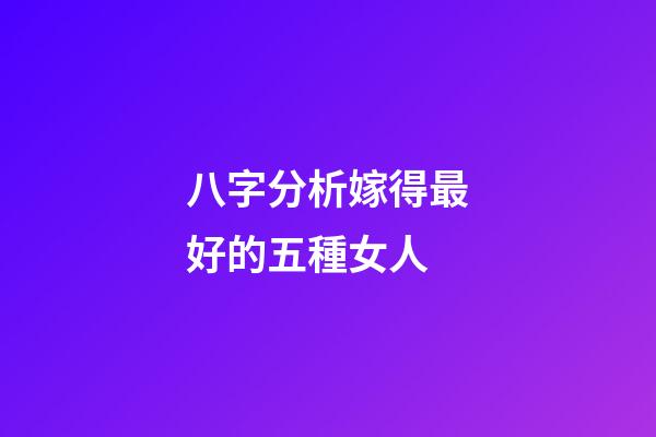 八字分析嫁得最好的五種女人