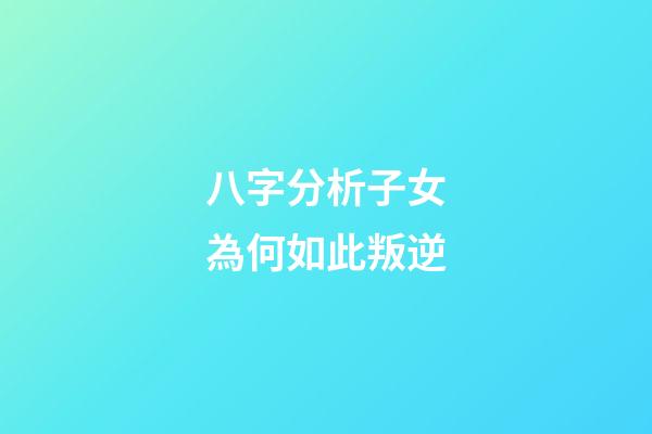 八字分析子女為何如此叛逆
