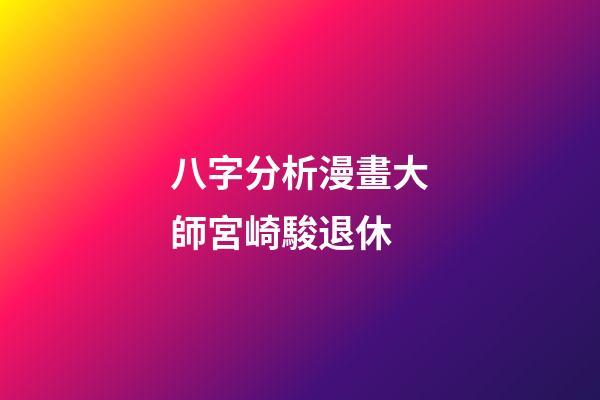八字分析漫畫大師宮崎駿退休