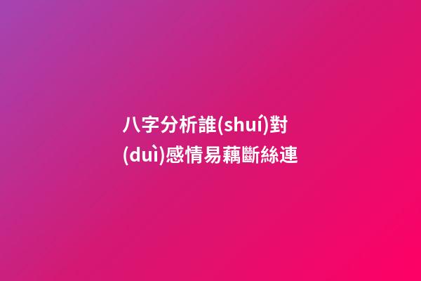 八字分析誰(shuí)對(duì)感情易藕斷絲連