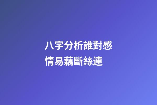 八字分析誰對感情易藕斷絲連