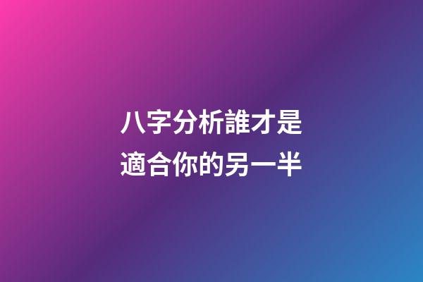 八字分析誰才是適合你的另一半