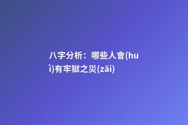八字分析：哪些人會(huì)有牢獄之災(zāi)?
