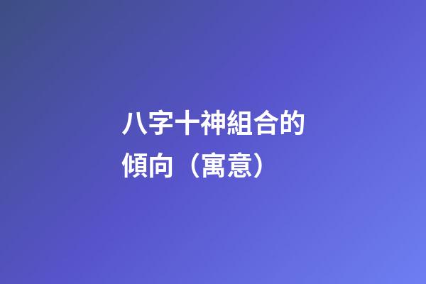 八字十神組合的傾向（寓意）