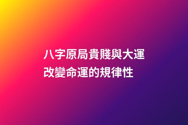 八字原局貴賤與大運改變命運的規律性