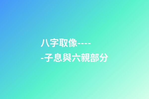 八字取像-----子息與六親部分