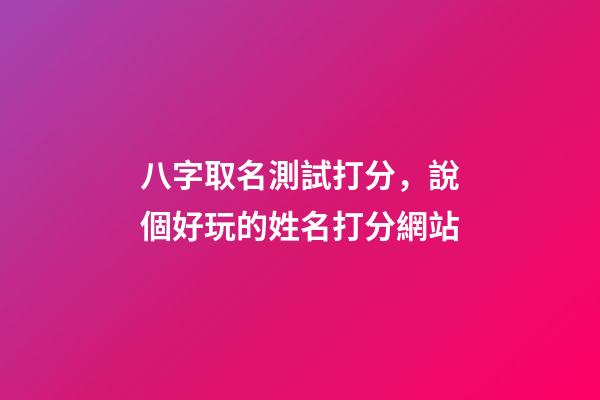 八字取名測試打分，說個好玩的姓名打分網站-第1張-觀點-玄機派