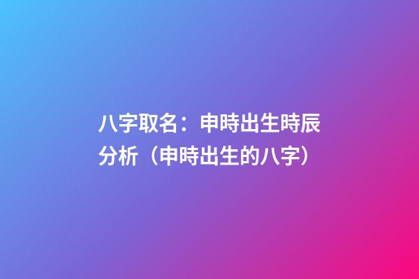 八字取名：申時出生時辰分析（申時出生的八字）