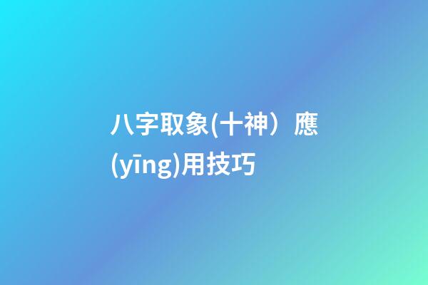 八字取象(十神）應(yīng)用技巧