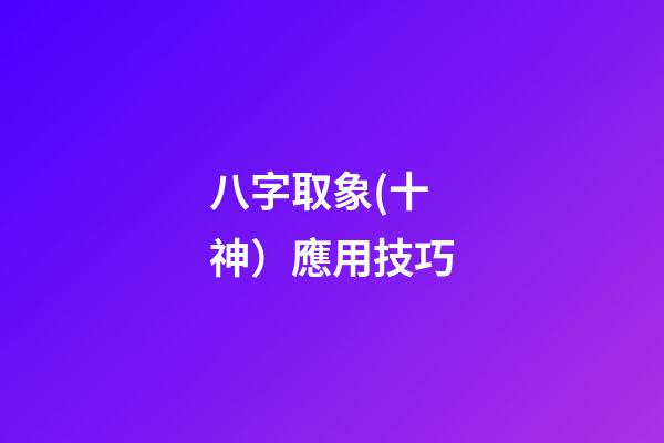 八字取象(十神）應用技巧