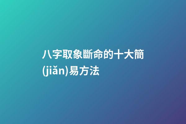 八字取象斷命的十大簡(jiǎn)易方法