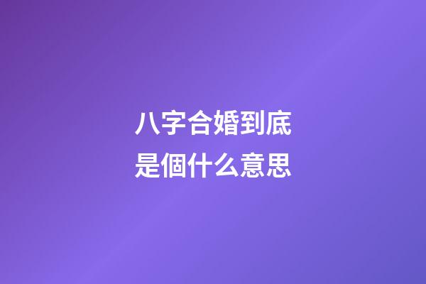 八字合婚到底是個什么意思?