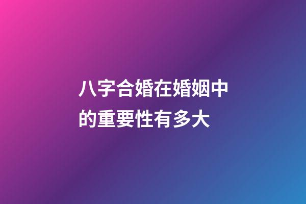 八字合婚在婚姻中的重要性有多大