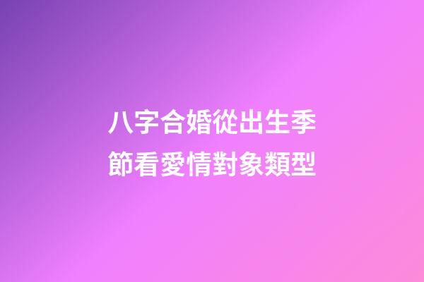 八字合婚從出生季節看愛情對象類型