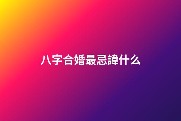 八字合婚最忌諱什么