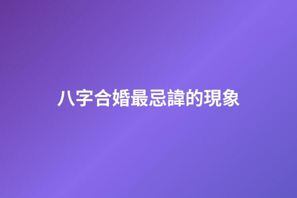 八字合婚最忌諱的現象