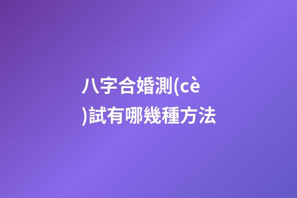 八字合婚測(cè)試有哪幾種方法
