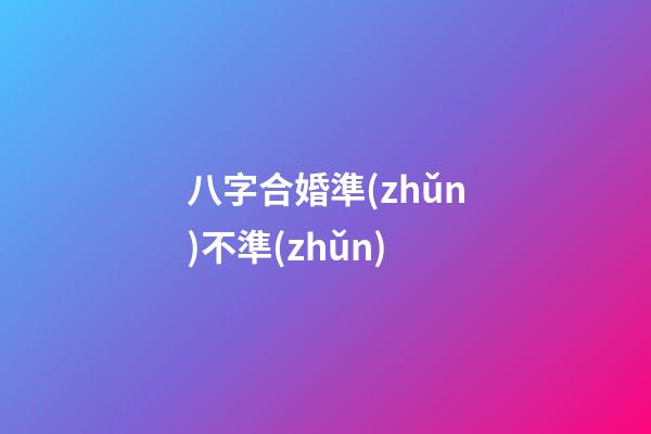 八字合婚準(zhǔn)不準(zhǔn)