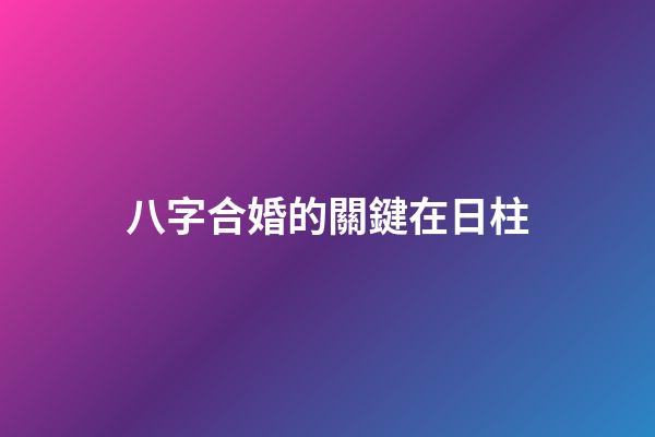 八字合婚的關鍵在日柱