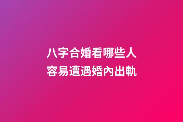 八字合婚看哪些人容易遭遇婚內出軌
