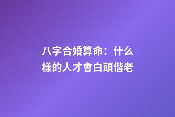 八字合婚算命：什么樣的人才會白頭偕老