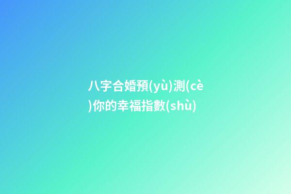 八字合婚預(yù)測(cè)你的幸福指數(shù)