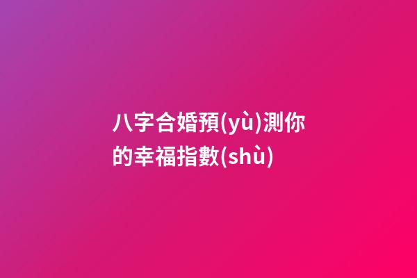 八字合婚預(yù)測你的幸福指數(shù)