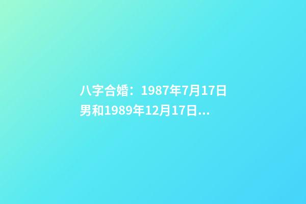 八字合婚：1987年7月17日男和1989年12月17日女