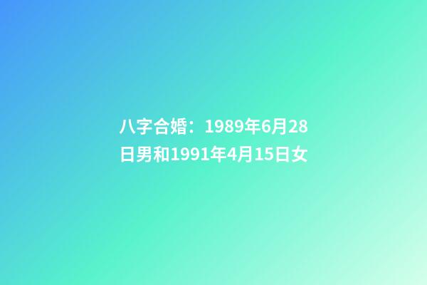 八字合婚：1989年6月28日男和1991年4月15日女