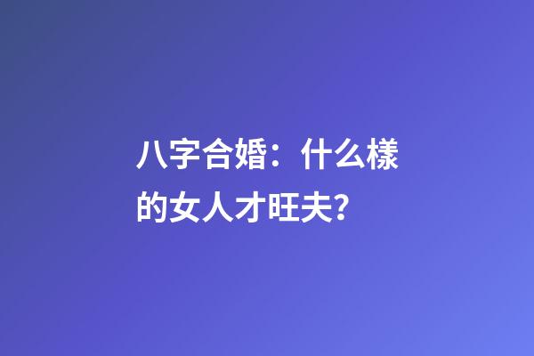 八字合婚：什么樣的女人才旺夫？