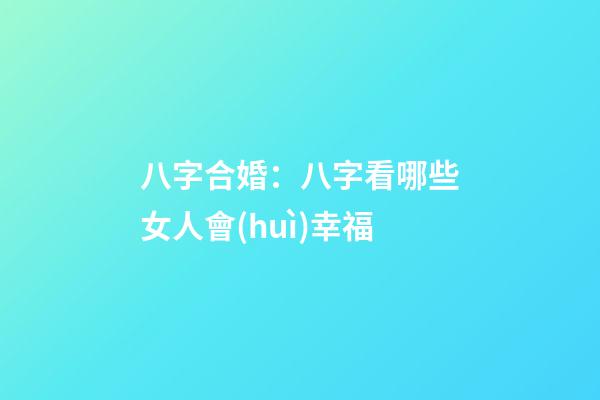 八字合婚：八字看哪些女人會(huì)幸福