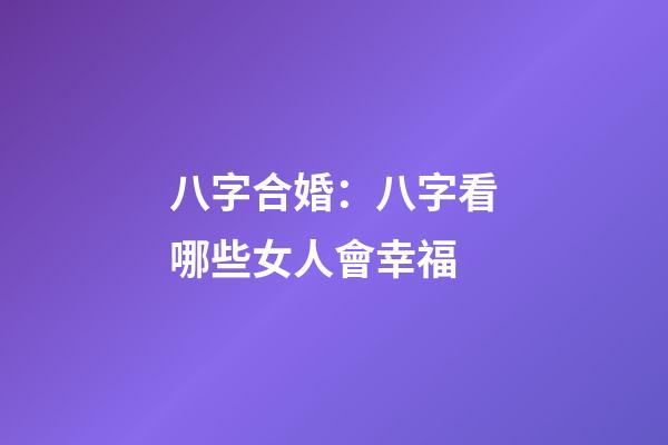 八字合婚：八字看哪些女人會幸福