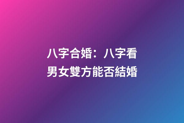 八字合婚：八字看男女雙方能否結婚
