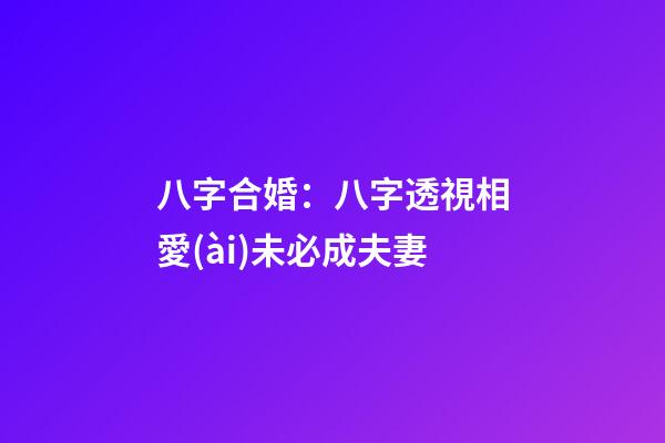 八字合婚：八字透視相愛(ài)未必成夫妻