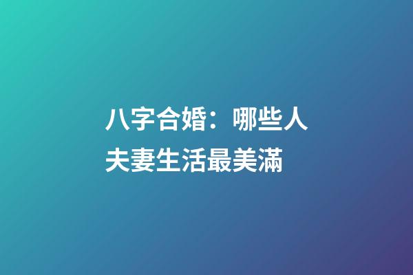 八字合婚：哪些人夫妻生活最美滿