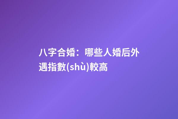 八字合婚：哪些人婚后外遇指數(shù)較高