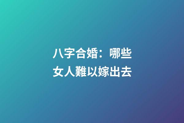 八字合婚：哪些女人難以嫁出去