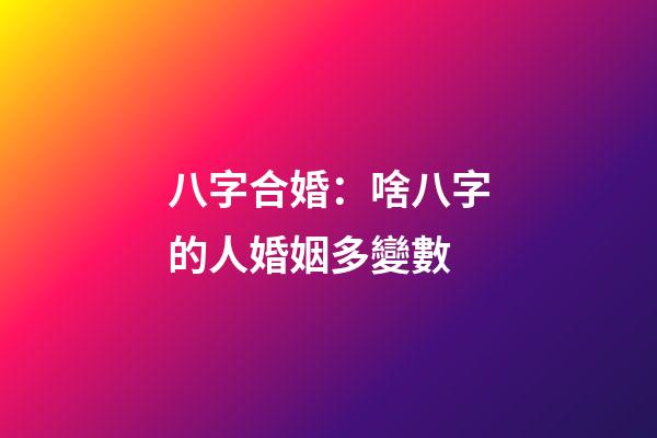 八字合婚：啥八字的人婚姻多變數