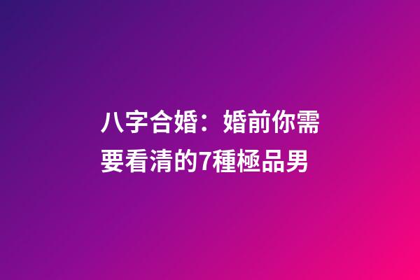 八字合婚：婚前你需要看清的7種極品男